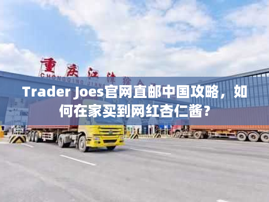 Trader Joes官网直邮中国攻略,如何在家买到网红杏仁酱? Trader Joes官网直邮中国攻略,如何在家买到网红杏仁酱?