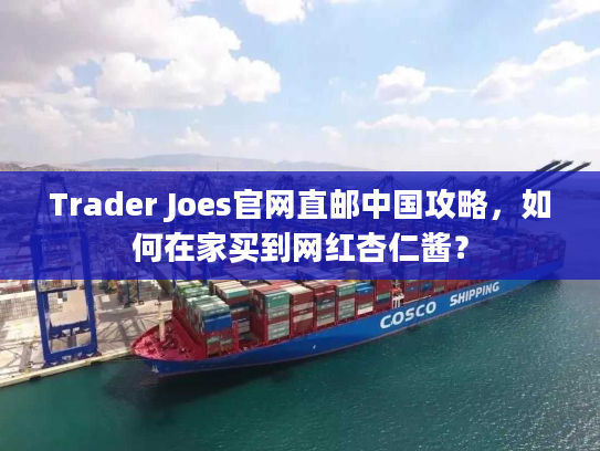 Trader Joes官网直邮中国攻略,如何在家买到网红杏仁酱? Trader Joes官网直邮中国攻略,如何在家买到网红杏仁酱?