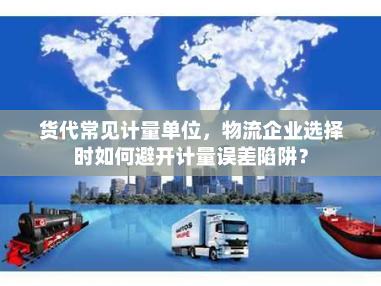 货代常见计量单位,物流企业选择时如何避开计量误差陷阱? 货代常见计量单位,物流企业选择时如何避开计量误差陷阱?
