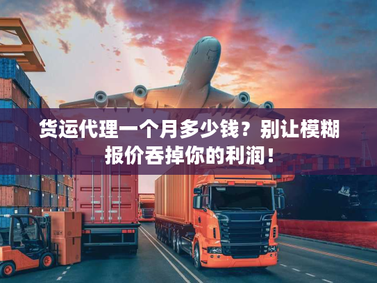 货运代理一个月多少钱?别让模糊报价吞掉你的利润! 货运代理一个月多少钱?别让模糊报价吞掉你的利润!