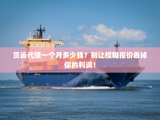 货运代理一个月多少钱?别让模糊报价吞掉你的利润! 货运代理一个月多少钱?别让模糊报价吞掉你的利润!