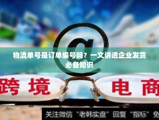 物流单号是订单编号吗?一文讲透企业发货必备知识 物流单号是订单编号吗?一文讲透企业发货必备知识