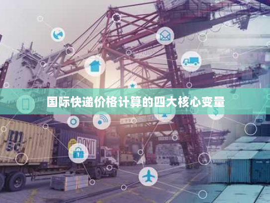 国际快递价格计算的四大核心变量 国际快递价格计算的四大核心变量