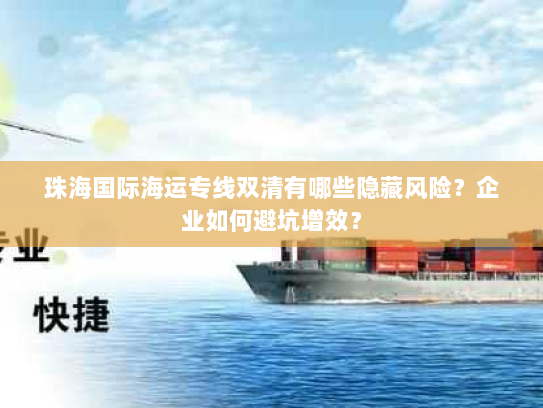 珠海国际海运专线双清有哪些隐藏风险?企业如何避坑增效? 珠海国际海运专线双清有哪些隐藏风险?企业如何避坑增效?