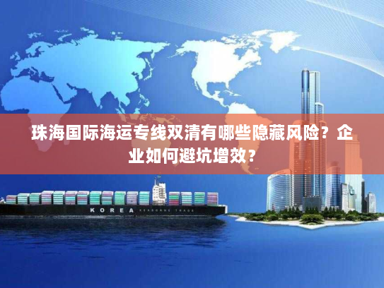 珠海国际海运专线双清有哪些隐藏风险?企业如何避坑增效? 珠海国际海运专线双清有哪些隐藏风险?企业如何避坑增效?