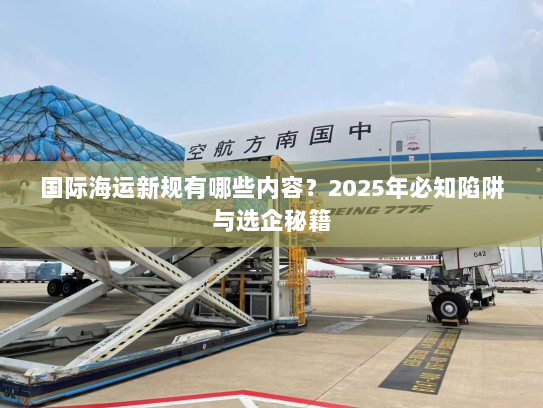 国际海运新规有哪些内容?2025年必知陷阱与选企秘籍 国际海运新规有哪些内容?2025年必知陷阱与选企秘籍