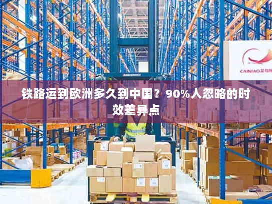 铁路运到欧洲多久到中国?90%人忽略的时效差异点 铁路运到欧洲多久到中国?90%人忽略的时效差异点