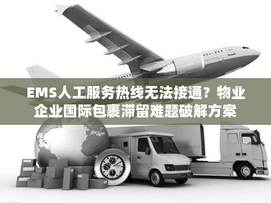 EMS人工服务热线无法接通?物业企业国际包裹滞留难题破解方案 EMS人工服务热线无法接通?物业企业国际包裹滞留难题破解方案