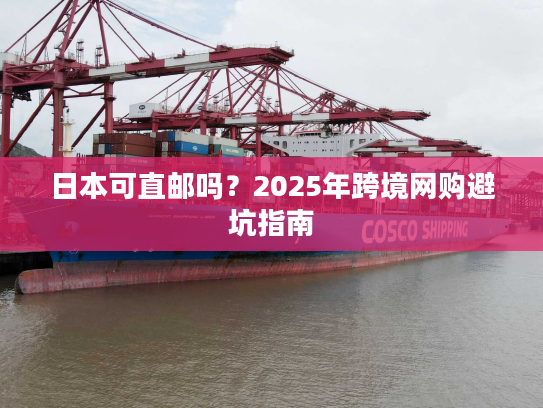 日本可直邮吗？2025年跨境网购避坑指南