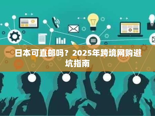 日本可直邮吗？2025年跨境网购避坑指南