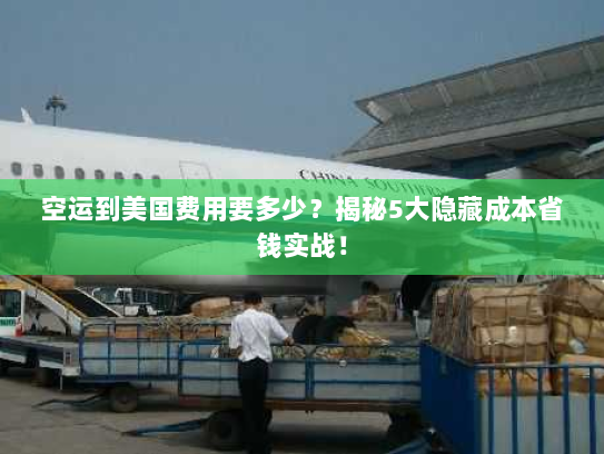 空运到美国费用要多少?揭秘5大隐藏成本省钱实战! 空运到美国费用要多少?揭秘5大隐藏成本省钱实战!