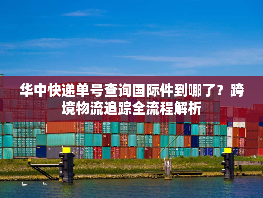 华中快递单号查询国际件到哪了？跨境物流追踪全流程解析