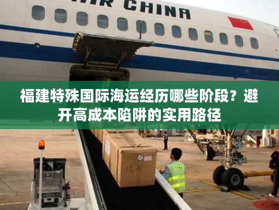 福建特殊国际海运经历哪些阶段？避开高成本陷阱的实用路径