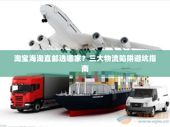 淘宝海淘直邮选哪家?三大物流陷阱避坑指南 淘宝海淘直邮选哪家?三大物流陷阱避坑指南