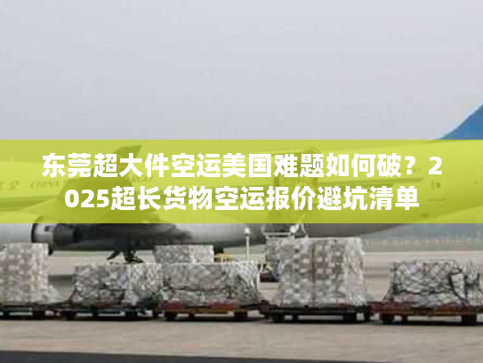 东莞超大件空运美国难题如何破？2025超长货物空运报价避坑清单