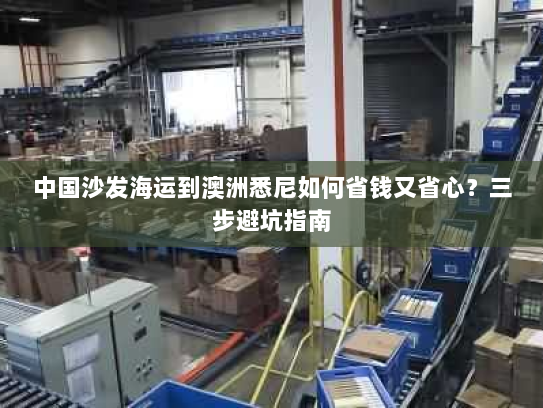 中国沙发海运到澳洲悉尼如何省钱又省心？三步避坑指南