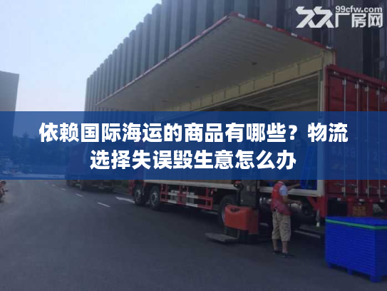 依赖国际海运的商品有哪些?物流选择失误毁生意怎么办 依赖国际海运的商品有哪些?物流选择失误毁生意怎么办