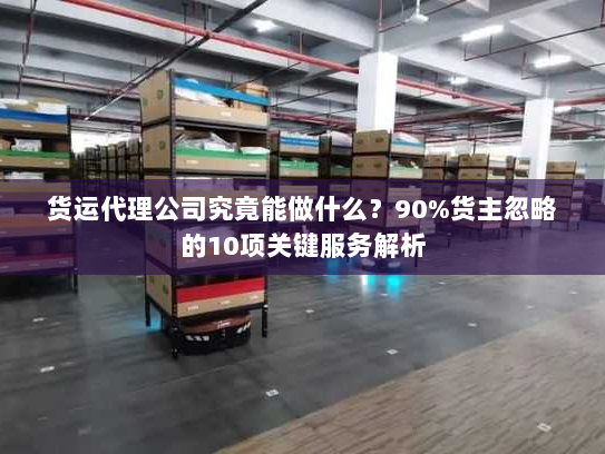 货运代理公司究竟能做什么？90%货主忽略的10项关键服务解析