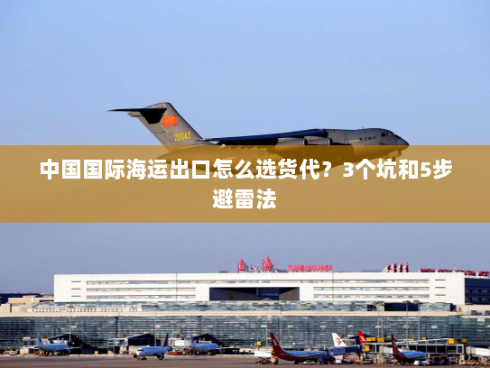 中国国际海运出口怎么选货代?3个坑和5步避雷法 中国国际海运出口怎么选货代?3个坑和5步避雷法