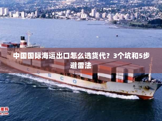 中国国际海运出口怎么选货代?3个坑和5步避雷法 中国国际海运出口怎么选货代?3个坑和5步避雷法