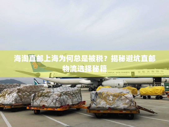 海淘直邮上海为何总是被税?揭秘避坑直邮物流选择秘籍 海淘直邮上海为何总是被税?揭秘避坑直邮物流选择秘籍