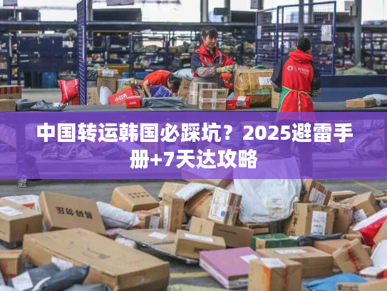 中国转运韩国必踩坑？2025避雷手册+7天达攻略