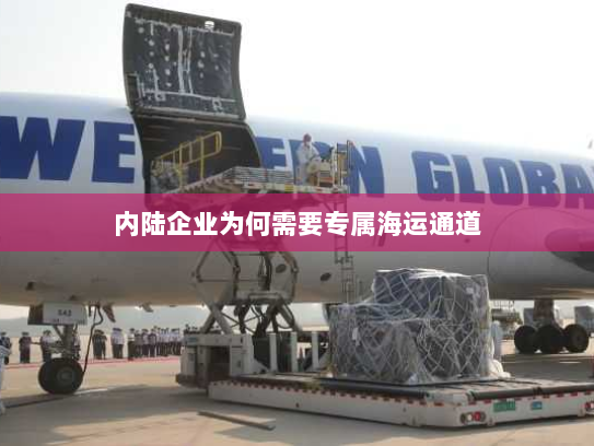 内陆企业为何需要专属海运通道