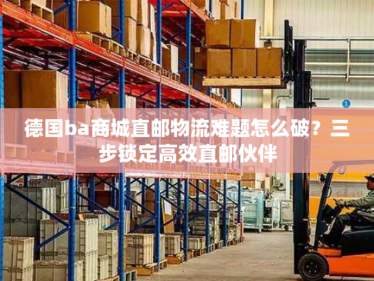 德国ba商城直邮物流难题怎么破?三步锁定高效直邮伙伴 德国ba商城直邮物流难题怎么破?三步锁定高效直邮伙伴