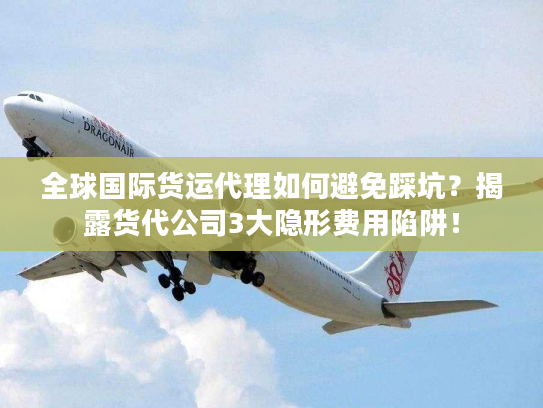 全球国际货运代理如何避免踩坑?揭露货代公司3大隐形费用陷阱! 全球国际货运代理如何避免踩坑?揭露货代公司3大隐形费用陷阱!
