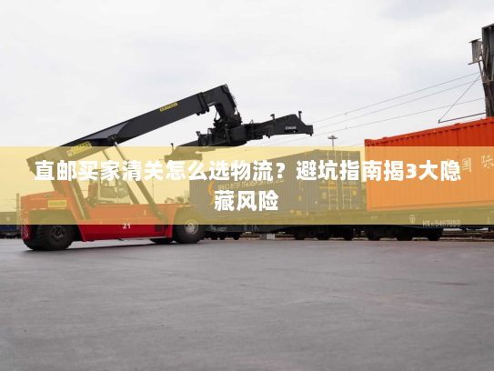 直邮买家清关怎么选物流？避坑指南揭3大隐藏风险