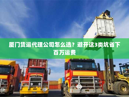 厦门货运代理公司怎么选?避开这3类坑省下百万运费 厦门货运代理公司怎么选?避开这3类坑省下百万运费