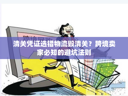 清关凭证选错物流毁清关?跨境卖家必知的避坑法则 清关凭证选错物流毁清关?跨境卖家必知的避坑法则