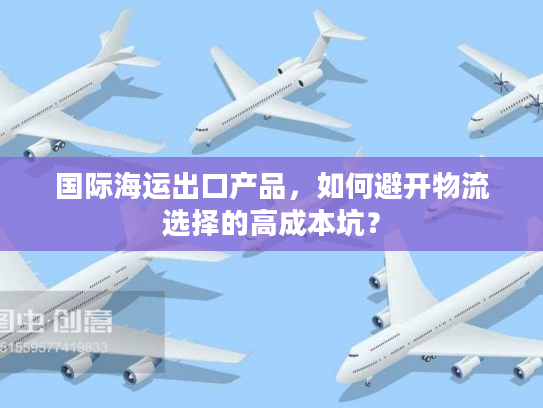 国际海运出口产品，如何避开物流选择的高成本坑？