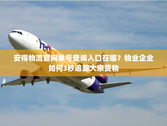 安得物流官网单号查询入口在哪?物业企业如何3秒追踪大宗货物 安得物流官网单号查询入口在哪?物业企业如何3秒追踪大宗货物