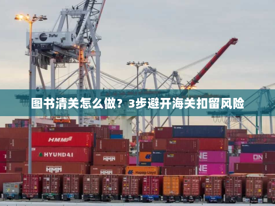 图书清关怎么做？3步避开海关扣留风险