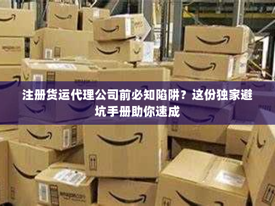 注册货运代理公司前必知陷阱?这份独家避坑手册助你速成 注册货运代理公司前必知陷阱?这份独家避坑手册助你速成