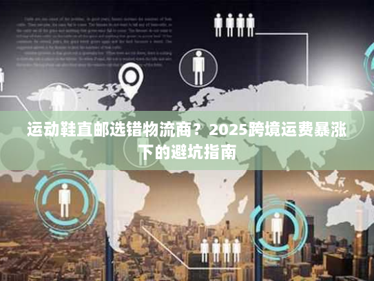 运动鞋直邮选错物流商?2025跨境运费暴涨下的避坑指南 运动鞋直邮选错物流商?2025跨境运费暴涨下的避坑指南