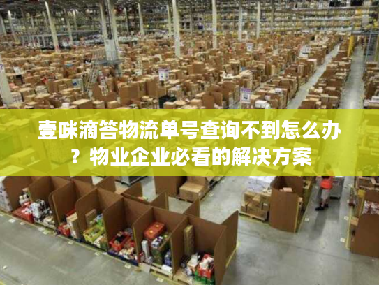 壹咪滴答物流单号查询不到怎么办？物业企业必看的解决方案