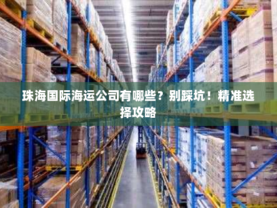 珠海国际海运公司有哪些?别踩坑!精准选择攻略 珠海国际海运公司有哪些?别踩坑!精准选择攻略