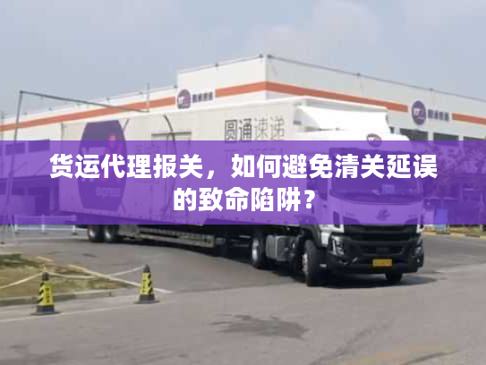 货运代理报关，如何避免清关延误的致命陷阱？