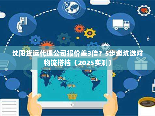 沈阳货运代理公司报价差3倍?5步避坑选对物流搭档(2025实测) 沈阳货运代理公司报价差3倍?5步避坑选对物流搭档(2025实测)