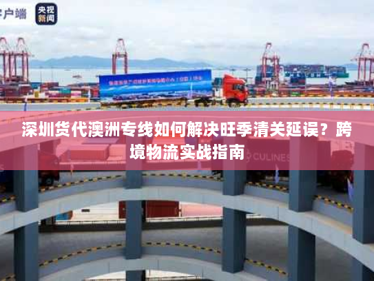 深圳货代澳洲专线如何解决旺季清关延误?跨境物流实战指南 深圳货代澳洲专线如何解决旺季清关延误?跨境物流实战指南