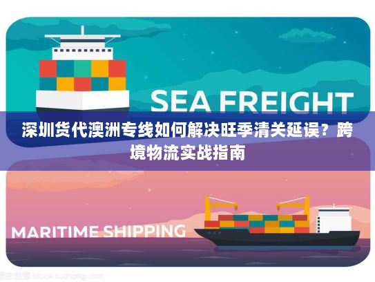 深圳货代澳洲专线如何解决旺季清关延误?跨境物流实战指南 深圳货代澳洲专线如何解决旺季清关延误?跨境物流实战指南