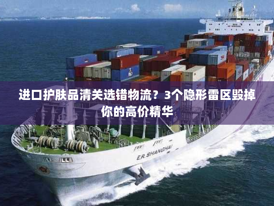 进口护肤品清关选错物流?3个隐形雷区毁掉你的高价精华 进口护肤品清关选错物流?3个隐形雷区毁掉你的高价精华