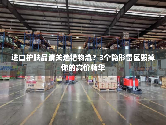 进口护肤品清关选错物流?3个隐形雷区毁掉你的高价精华 进口护肤品清关选错物流?3个隐形雷区毁掉你的高价精华