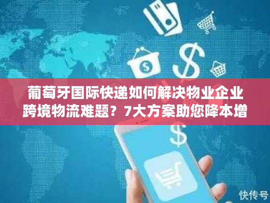 葡萄牙国际快递如何解决物业企业跨境物流难题？7大方案助您降本增效
