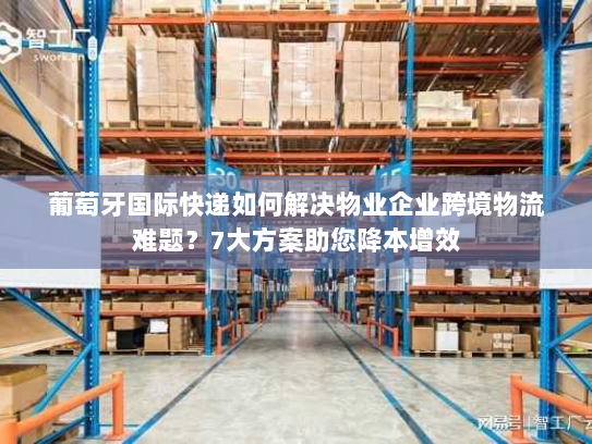 葡萄牙国际快递如何解决物业企业跨境物流难题?7大方案助您降本增效 葡萄牙国际快递如何解决物业企业跨境物流难题?7大方案助您降本增效