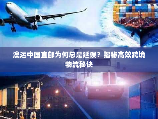 澳运中国直邮为何总是延误?揭秘高效跨境物流秘诀 澳运中国直邮为何总是延误?揭秘高效跨境物流秘诀