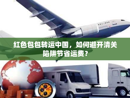 红色包包转运中国，如何避开清关陷阱节省运费？