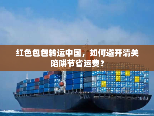 红色包包转运中国，如何避开清关陷阱节省运费？
